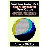 Echo Dot 5th Generation User Guide: The Complete Practical  Instructional Manual For Beginners And Seniors On How To Use And Master Echo  Dot 5th Generation With Alexa Tips And Tricks 