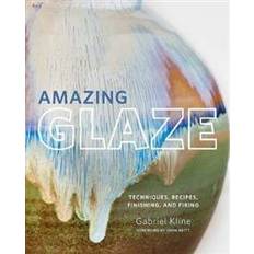 Amazing Glaze: Techniques, Recipes, Finishing, and Firing